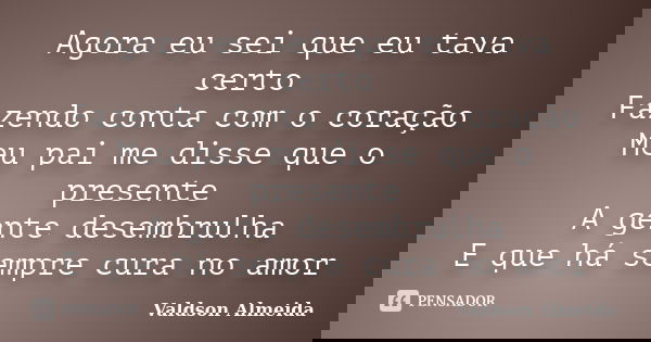 Agora eu sei que eu tava certo Fazendo conta com o coração Meu pai me disse que o presente A gente desembrulha E que há sempre cura no amor... Frase de Valdson Almeida.