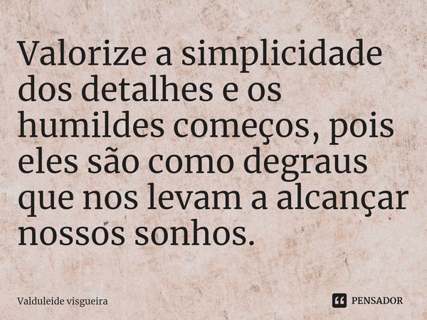 ⁠Valorize a simplicidade dos detalhes e os humildes começos, pois eles são como degraus que nos levam a alcançar nossos sonhos.... Frase de Valduleide visgueira.