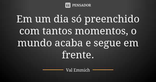 Em um dia só preenchido com tantos momentos, o mundo acaba e segue em frente.... Frase de Val Emmich.