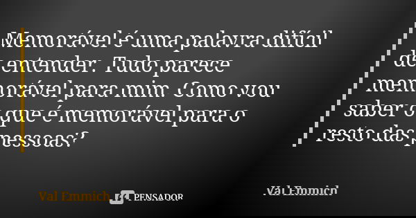 Memorável é uma palavra difícil de entender. Tudo parece memorável para mim. Como vou saber o que é memorável para o resto das pessoas?... Frase de Val Emmich.