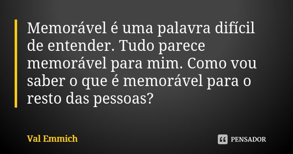 Memorável é uma palavra difícil de entender. Tudo parece memorável para mim. Como vou saber o que é memorável para o resto das pessoas?... Frase de Val Emmich.