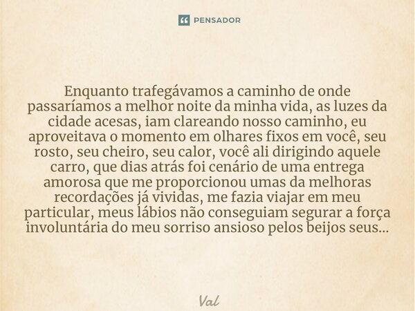 ⁠Enquanto trafegávamos a caminho de onde passaríamos a melhor noite da minha vida, as luzes da cidade acesas, iam clareando nosso caminho, eu aproveitava o mome... Frase de val.