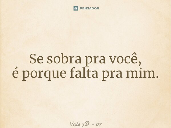 Se sobra pra você, é porque falta pra mim.... Frase de Vale 3D - 07.