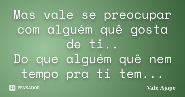 Mas vale se preocupar com alguém quê gosta de ti.. Do que alguém quê nem tempo pra ti tem...... Frase de Vale Ajape.