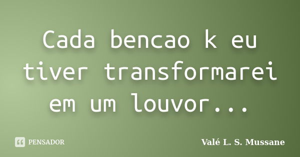 Cada bencao k eu tiver transformarei em um louvor...... Frase de Valé L. S. Mussane.