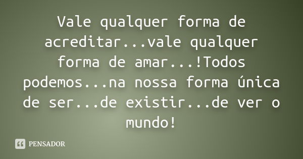 Vale qualquer forma de acreditar...vale qualquer forma de amar...!Todos podemos...na nossa forma única de ser...de existir...de ver o mundo!