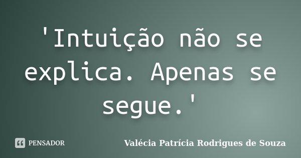 'Intuição não se explica. Apenas se segue.'... Frase de Valécia Patrícia Rodrigues de Souza.