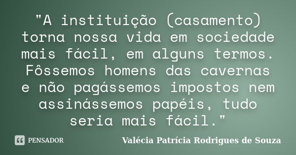 "A instituição (casamento) torna nossa vida em sociedade mais fácil, em alguns termos. Fôssemos homens das cavernas e não pagássemos impostos nem assinásse... Frase de Valécia Patrícia Rodrigues de Souza.