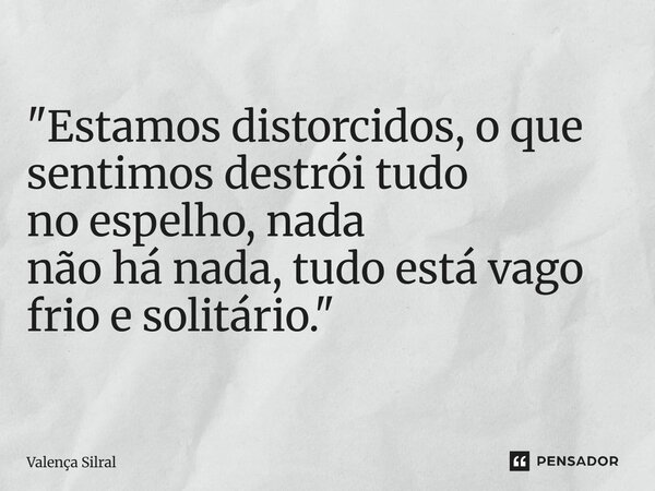 ⁠"Estamos distorcidos, o que sentimos destrói tudo no espelho, nada não há nada, tudo está vago frio e solitário."... Frase de Valença Silral.