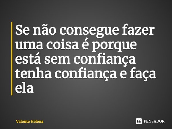 Se não consegue fazer uma coisa é porque está sem confiança tenha confiança e faça ela⁠... Frase de Valente Helena.