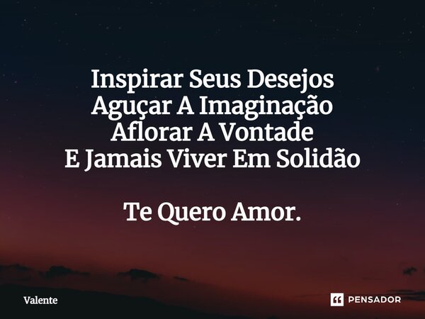 ⁠Inspirar Seus Desejos Aguçar A Imaginação Aflorar A Vontade E Jamais Viver Em Solidão Te Quero Amor.... Frase de Valente.
