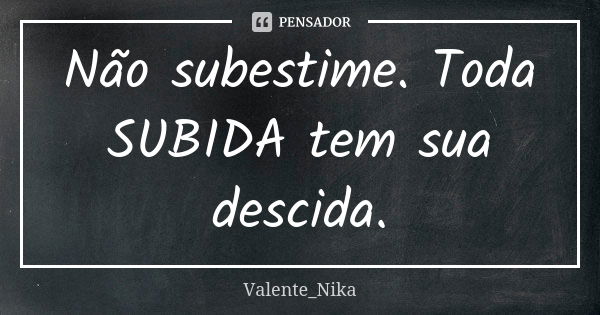 Não subestime. Toda SUBIDA tem sua descida.... Frase de Valente_nika.