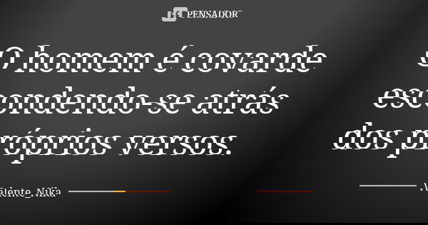 O homem é covarde escondendo-se atrás dos próprios versos.... Frase de Valente_nika.