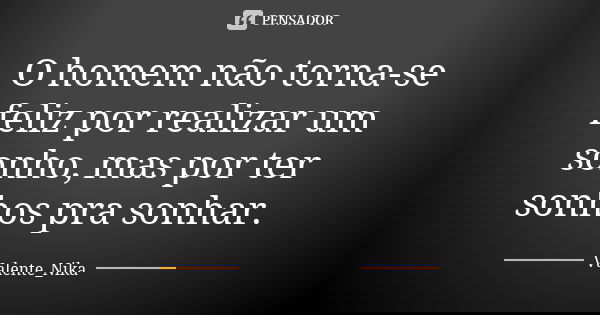 O homem não torna-se feliz por realizar um sonho, mas por ter sonhos pra sonhar.... Frase de Valente_nika.
