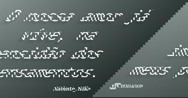 O nossa amor já vive, na imensidão dos meus pensamentos.... Frase de Valente_Nika.