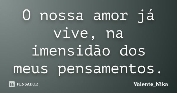 O nossa amor já vive, na imensidão dos meus pensamentos.... Frase de Valente_Nika.