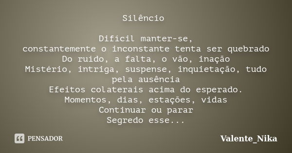 Silêncio Difícil manter-se, constantemente o inconstante tenta ser quebrado Do ruído, a falta, o vão, inação Mistério, intriga, suspense, inquietação, tudo pela... Frase de valente_nika.