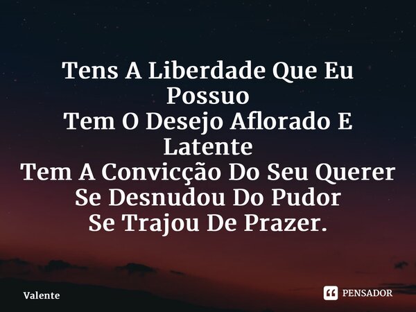 ⁠Tens A Liberdade Que Eu Possuo Tem O Desejo Aflorado E Latente Tem A Convicção Do Seu Querer Se Desnudou Do Pudor Se Trajou De Prazer.... Frase de Valente.