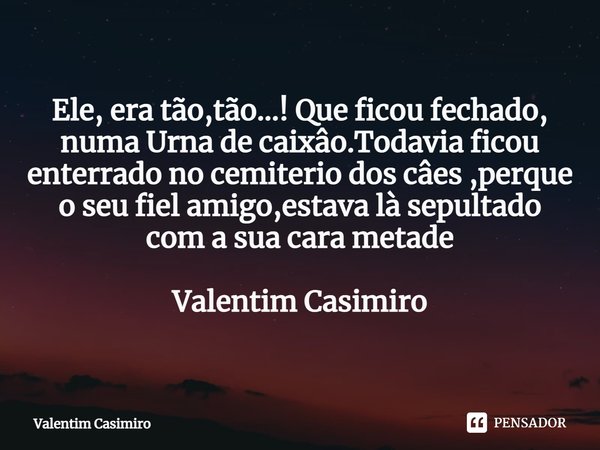 ⁠Ele, era tão,tão...! Que ficou fechado, numa Urna de caixâo.Todavia ficou
enterrado no cemiterio dos câes ,perque o seu fiel amigo,estava là sepultado
com a su... Frase de Valentim Casimiro.