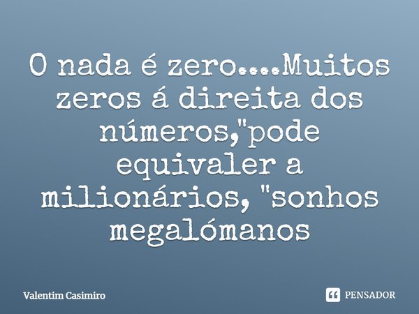 ⁠O nada é zero....Muitos zeros á direita dos números, "pode equivaler a milionários, "sonhos megalómanos... Frase de Valentim Casimiro.