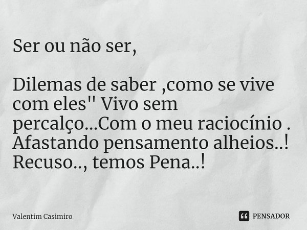 ⁠⁠⁠Ser ou não ser, Dilemas de saber ,como se vive com eles" Vivo sem percalço...Com o meu raciocínio . Afastando pensamento alheios..!
Recuso.., temos Pena... Frase de Valentim Casimiro.