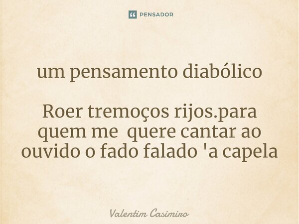 ⁠um pensamento diabólico Roer tremoços rijos.para quem me quere cantar ao ouvido o fado falado 'a capela... Frase de Valentim Casimiro.