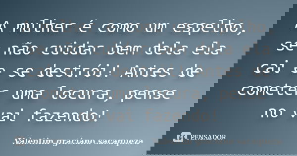 A mulher é como um espelho, se não cuidar bem dela ela cai e se destrói! Antes de cometer uma locura, pense no vai fazendo!... Frase de Valentim graciano sacaqueza.