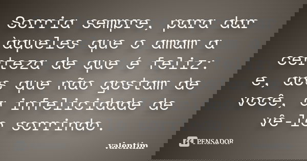 Sorria sempre, para dar àqueles que o amam a certeza de que é feliz: e, aos que não gostam de você, a infelicidade de vê-lo sorrindo.... Frase de valentim.