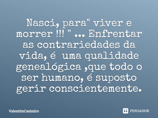 ⁠Nasci, para " viver e morrer !!! " ... Enfrentar as contrariedades da vida, é uma qualidade genealógica ,que todo o ser humano, é suposto gerir consc... Frase de ValentimCasimiro.