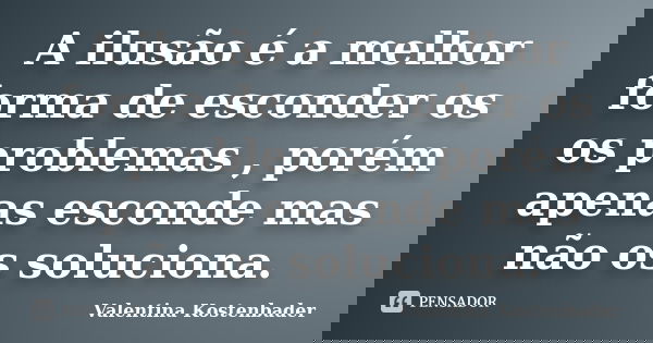 A ilusão é a melhor forma de esconder os os problemas , porém apenas esconde mas não os soluciona.... Frase de Valentina Kostenbader.