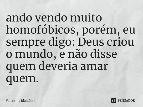 ⁠ando vendo muito homofóbicos, porém, eu sempre digo: Deus criou o mundo, e não disse quem deveria amar quem.... Frase de Valentina Bianchini.