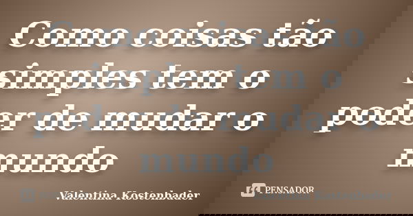 Como coisas tão simples tem o poder de mudar o mundo... Frase de Valentina Kostenbader.