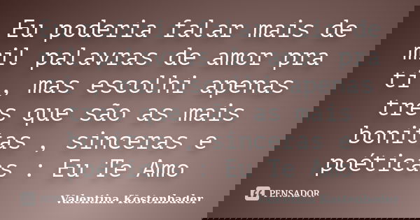 Eu poderia falar mais de mil palavras de amor pra ti , mas escolhi apenas tres que são as mais bonitas , sinceras e poéticas : Eu Te Amo... Frase de Valentina Kostenbader.