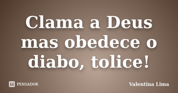 Clama a Deus mas obedece o diabo, tolice!... Frase de Valentina Lima.