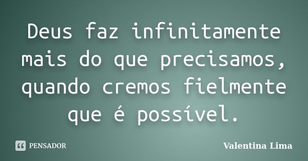 Deus faz infinitamente mais do que precisamos, quando cremos fielmente que é possível.... Frase de Valentina Lima.