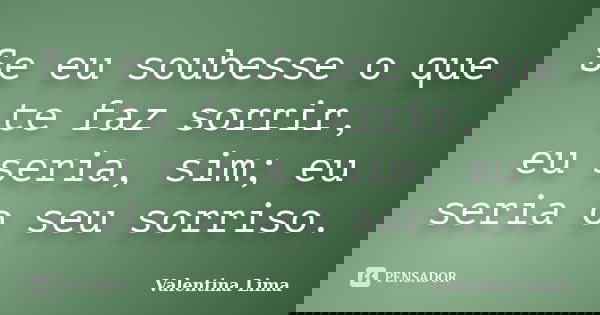 Se eu soubesse o que te faz sorrir, eu seria, sim; eu seria o seu sorriso.... Frase de Valentina Lima.