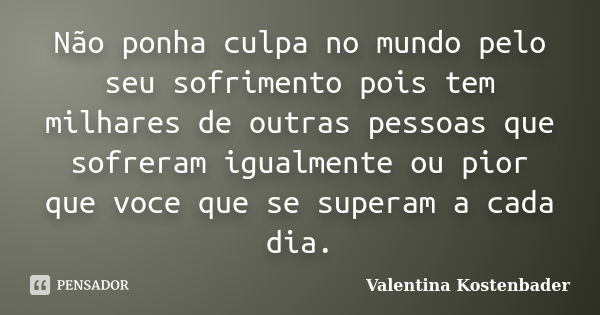 Não ponha culpa no mundo pelo seu sofrimento pois tem milhares de outras pessoas que sofreram igualmente ou pior que voce que se superam a cada dia.... Frase de Valentina Kostenbader.