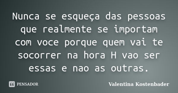 Nunca se esqueça das pessoas que realmente se importam com voce porque quem vai te socorrer na hora H vao ser essas e nao as outras.... Frase de Valentina Kostenbader.