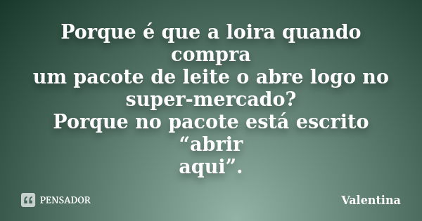 Porque é que a loira quando compra um pacote de leite o abre logo no super-mercado? Porque no pacote está escrito “abrir aqui”.... Frase de Valentina.