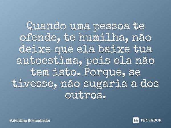 Quando uma pessoa te ofende, te humilha, não deixe que ela baixe tua autoestima, pois ela não tem isto. Porque, se tivesse, não sugaria a dos outros.... Frase de Valentina Kostenbader.