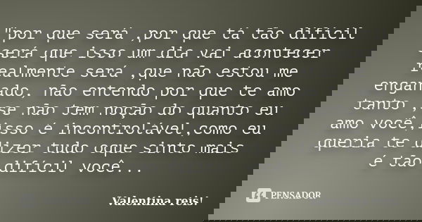 "por que será ,por que tá tão difícil será que isso um dia vai acontecer realmente será ,que não estou me enganado, não entendo por que te amo tanto ,se nã... Frase de Valentina reis!.