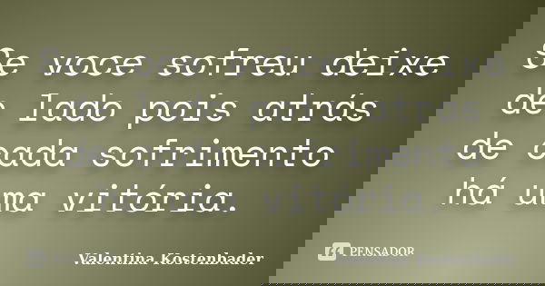 Se voce sofreu deixe de lado pois atrás de cada sofrimento há uma vitória.... Frase de Valentina Kostenbader.