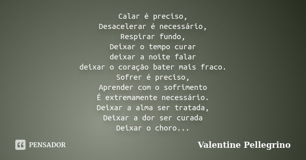 Calar é preciso, Desacelerar é necessário, Respirar fundo, Deixar o tempo curar deixar a noite falar deixar o coração bater mais fraco. Sofrer é preciso, Aprend... Frase de Valentine Pellegrino.