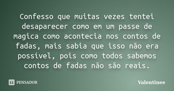 Confesso que muitas vezes tentei desaparecer como em um passe de magica como acontecia nos contos de fadas, mais sabia que isso não era possível, pois como todo... Frase de Valentinee.