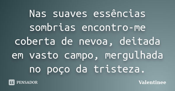 Nas suaves essências sombrias encontro-me coberta de nevoa, deitada em vasto campo, mergulhada no poço da tristeza.... Frase de Valentinee.