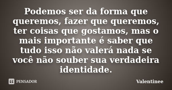 Podemos ser da forma que queremos, fazer que queremos, ter coisas que gostamos, mas o mais importante é saber que tudo isso não valerá nada se você não souber s... Frase de Valentinee.