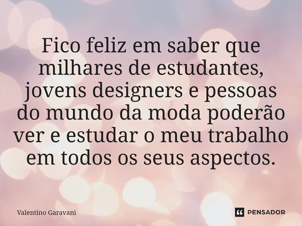 ⁠Fico feliz em saber que milhares de estudantes, jovens designers e pessoas do mundo da moda poderão ver e estudar o meu trabalho em todos os seus aspectos.... Frase de Valentino Garavani.