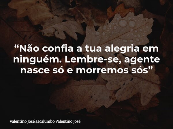 “Não confia a tua alegria em ninguém. Lembre-se, agente nasce só e morremos sós”... Frase de Valentino José sacalumbo Valentino José.