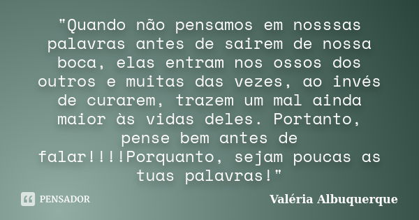 "Quando não pensamos em nosssas palavras antes de sairem de nossa boca, elas entram nos ossos dos outros e muitas das vezes, ao invés de curarem, trazem um... Frase de Valéria Albuquerque.