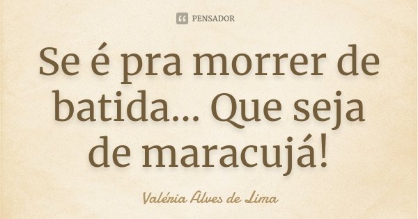 Se é pra morrer de batida... Que seja de maracujá!... Frase de Valéria Alves de Lima.